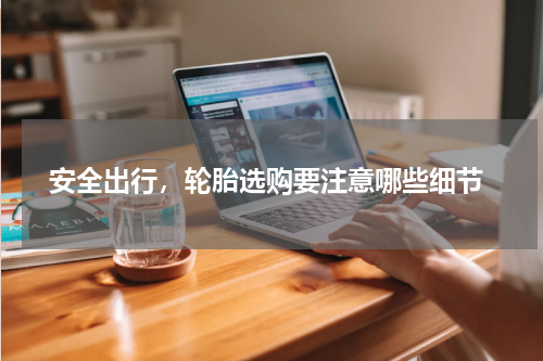  安全出行，轮胎选购要注意哪些细节