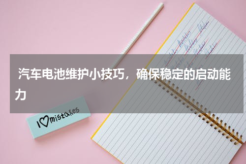  汽车电池维护小技巧，确保稳定的启动能力