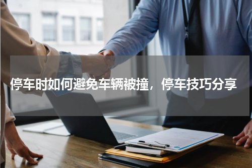  停车时如何避免车辆被撞，停车技巧分享