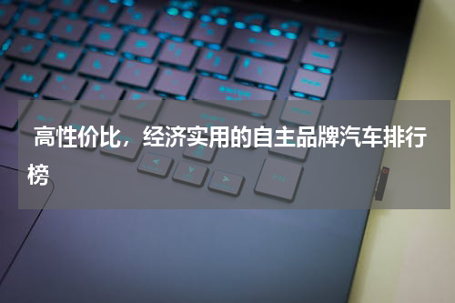  高性价比，经济实用的自主品牌汽车排行榜