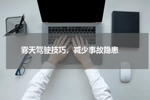  雾天驾驶技巧，减少事故隐患 