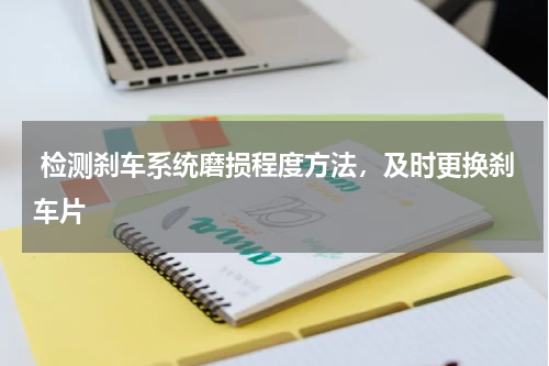  检测刹车系统磨损程度方法，及时更换刹车片