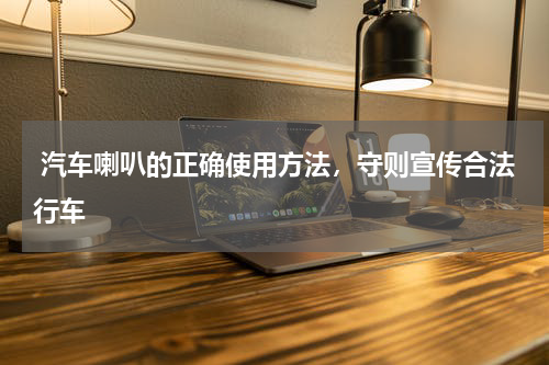  汽车喇叭的正确使用方法，守则宣传合法行车
