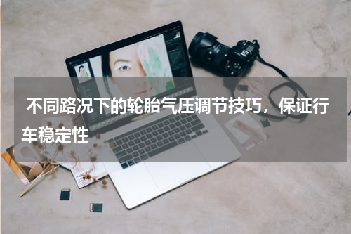  不同路况下的轮胎气压调节技巧，保证行车稳定性
