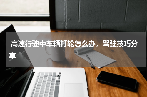  高速行驶中车辆打轮怎么办，驾驶技巧分享