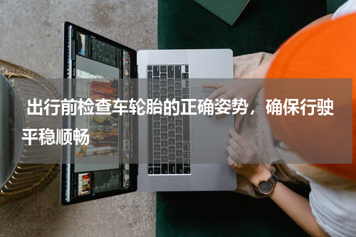  出行前检查车轮胎的正确姿势，确保行驶平稳顺畅