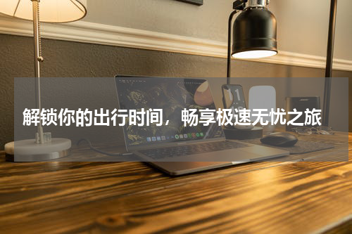  解锁你的出行时间，畅享极速无忧之旅