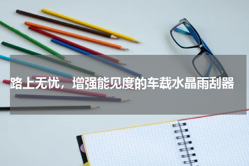  路上无忧，增强能见度的车载水晶雨刮器