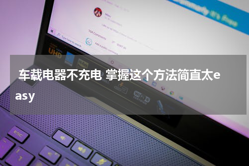  车载电器不充电 掌握这个方法简直太easy 