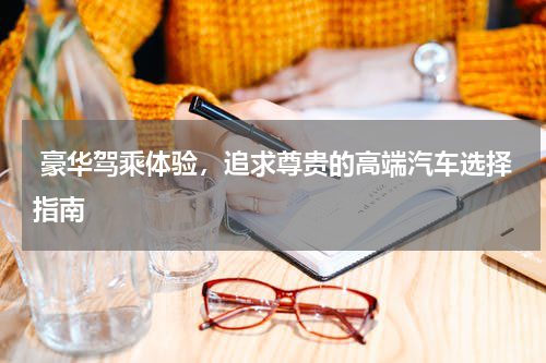  豪华驾乘体验，追求尊贵的高端汽车选择指南