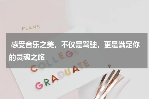  感受音乐之美，不仅是驾驶，更是满足你的灵魂之旅