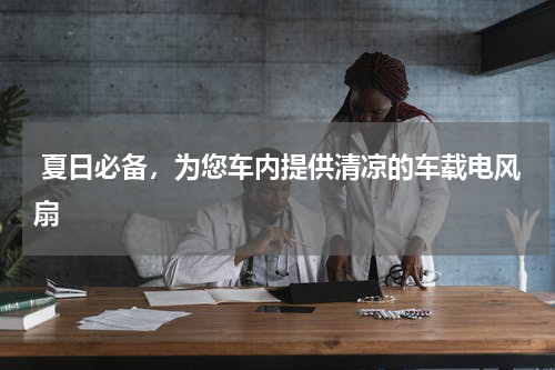  夏日必备，为您车内提供清凉的车载电风扇