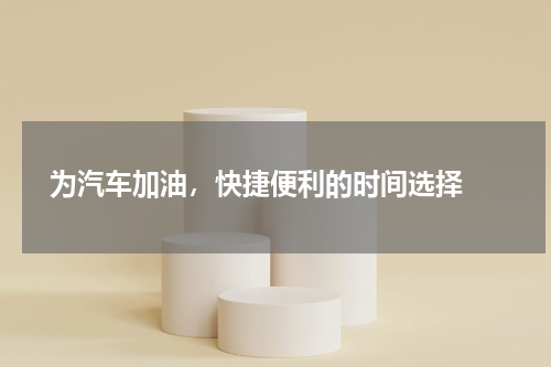  为汽车加油，快捷便利的时间选择 
