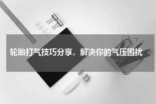  轮胎打气技巧分享，解决你的气压困扰