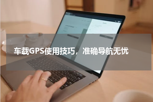  车载GPS使用技巧，准确导航无忧