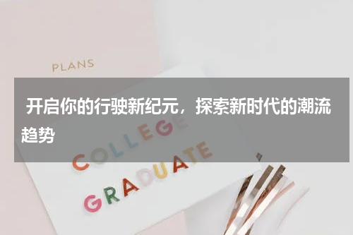  开启你的行驶新纪元，探索新时代的潮流趋势