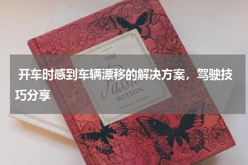  开车时感到车辆漂移的解决方案，驾驶技巧分享