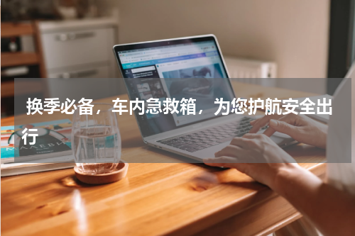  换季必备，车内急救箱，为您护航安全出行