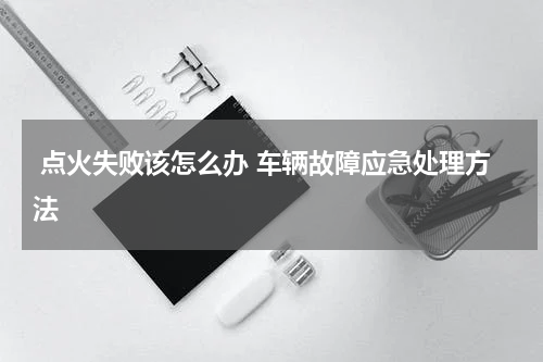  点火失败该怎么办 车辆故障应急处理方法