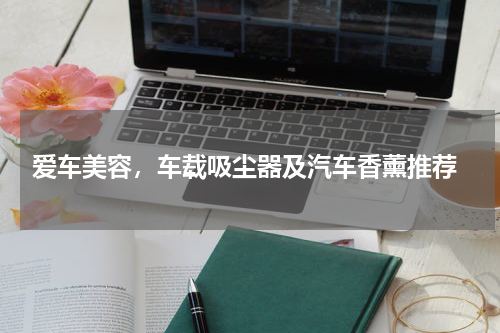  爱车美容，车载吸尘器及汽车香薰推荐