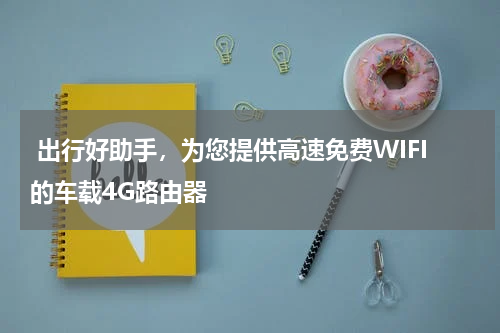  出行好助手，为您提供高速免费WIFI的车载4G路由器