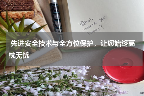  先进安全技术与全方位保护，让您始终高枕无忧