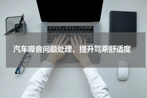  汽车噪音问题处理，提升驾乘舒适度
