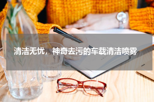  清洁无忧，神奇去污的车载清洁喷雾