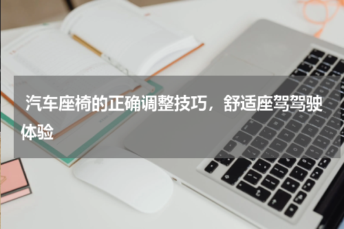  汽车座椅的正确调整技巧，舒适座驾驾驶体验