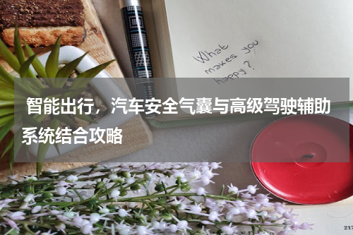  智能出行，汽车安全气囊与高级驾驶辅助系统结合攻略
