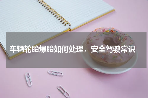  车辆轮胎爆胎如何处理，安全驾驶常识