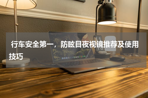  行车安全第一，防眩目夜视镜推荐及使用技巧