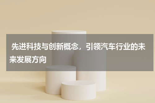  先进科技与创新概念，引领汽车行业的未来发展方向