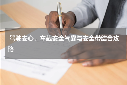  驾驶安心，车载安全气囊与安全带结合攻略