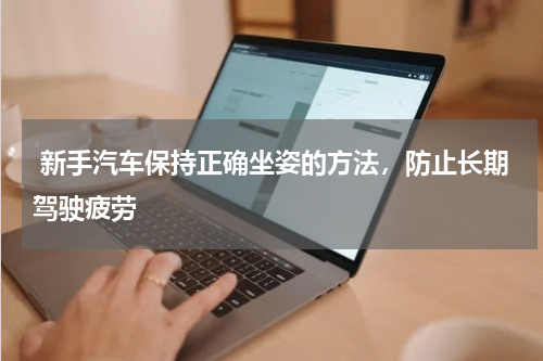 新手汽车保持正确坐姿的方法，防止长期驾驶疲劳