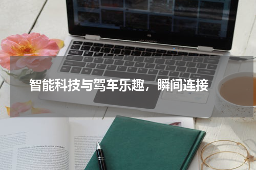  智能科技与驾车乐趣，瞬间连接 