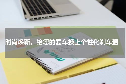  时尚焕新，给您的爱车换上个性化刹车盖
