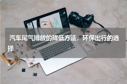  汽车尾气排放的降低方法，环保出行的选择