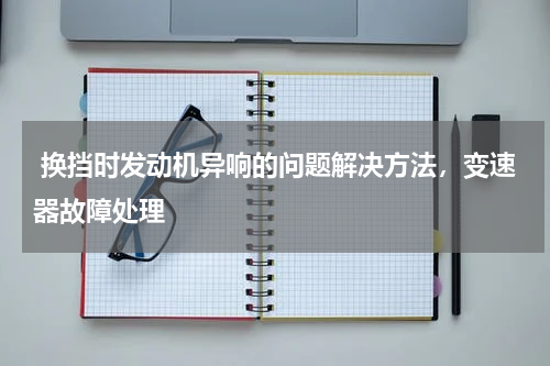  换挡时发动机异响的问题解决方法，变速器故障处理