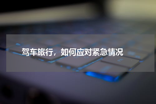  驾车旅行，如何应对紧急情况 