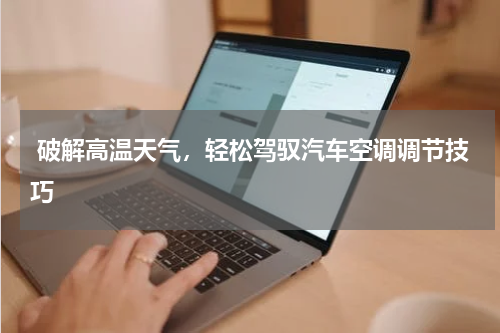  破解高温天气，轻松驾驭汽车空调调节技巧