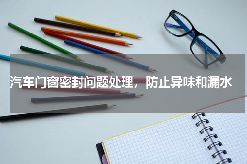  汽车门窗密封问题处理，防止异味和漏水