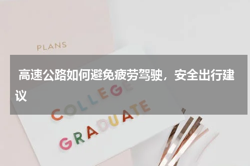  高速公路如何避免疲劳驾驶，安全出行建议