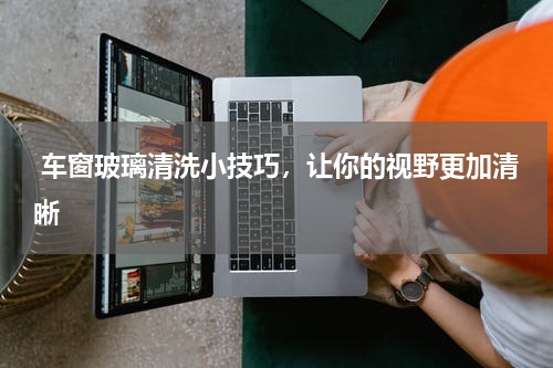  车窗玻璃清洗小技巧，让你的视野更加清晰