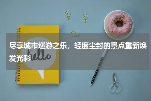 尽享城市巡游之乐，轻度尘封的景点重新焕发光彩