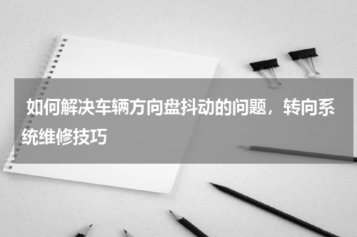  如何解决车辆方向盘抖动的问题，转向系统维修技巧