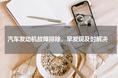  汽车发动机故障排除，早发现及时解决