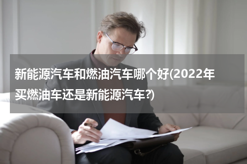 新能源汽车和燃油汽车哪个好(2022年买燃油车还是新能源汽车?)