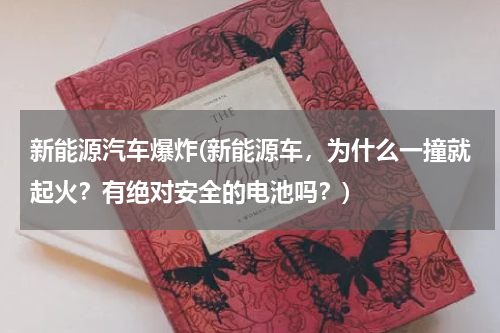 新能源汽车爆炸(新能源车，为什么一撞就起火？有绝对安全的电池吗？)