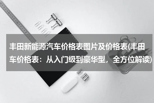 丰田新能源汽车价格表图片及价格表(丰田车价格表：从入门级到豪华型，全方位解读)